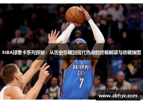 NBA球星卡系列探秘：从历史珍藏到现代热潮的终极解读与收藏指南