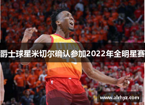 爵士球星米切尔确认参加2022年全明星赛