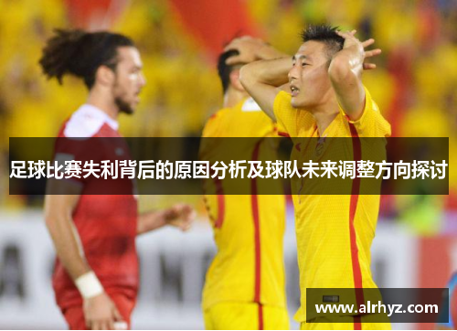 足球比赛失利背后的原因分析及球队未来调整方向探讨