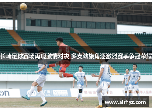 长崎足球赛场再现激情对决 多支劲旅角逐激烈赛季争冠荣耀
