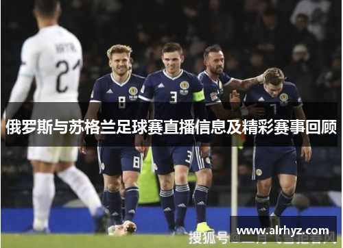 俄罗斯与苏格兰足球赛直播信息及精彩赛事回顾