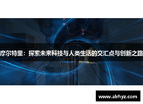 摩尔特里：探索未来科技与人类生活的交汇点与创新之路