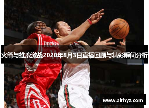 火箭与雄鹿激战2020年8月3日直播回顾与精彩瞬间分析