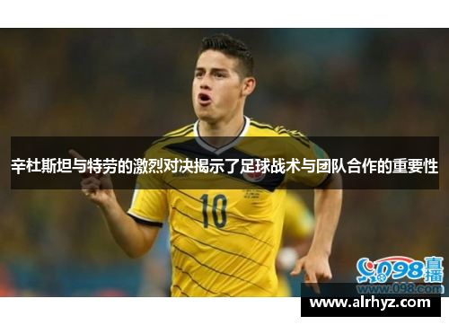 辛杜斯坦与特劳的激烈对决揭示了足球战术与团队合作的重要性