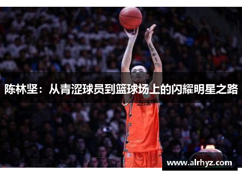 陈林坚：从青涩球员到篮球场上的闪耀明星之路