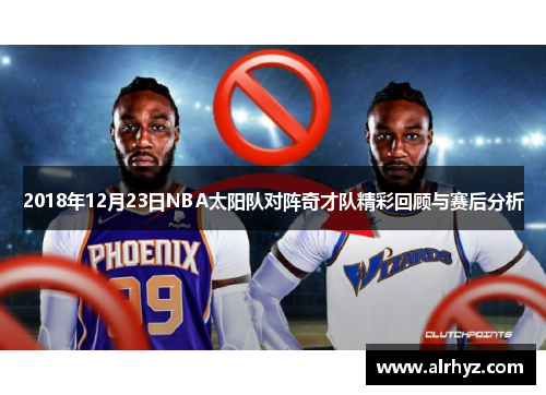 2018年12月23日NBA太阳队对阵奇才队精彩回顾与赛后分析