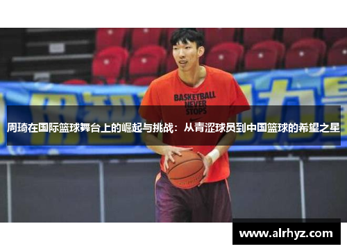 周琦在国际篮球舞台上的崛起与挑战：从青涩球员到中国篮球的希望之星